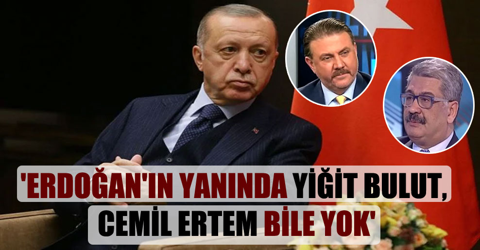 ‘Erdoğan’ın yanında Yiğit Bulut, Cemil Ertem bile yok’