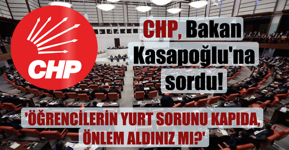 CHP, Bakan Kasapoğlu’na sordu! ‘Öğrencilerin yurt sorunu kapıda, önlem aldınız mı?’
