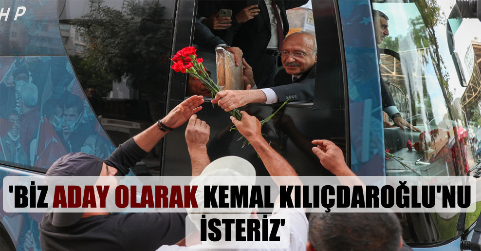 ‘Biz aday olarak Kemal Kılıçdaroğlu’nu isteriz’