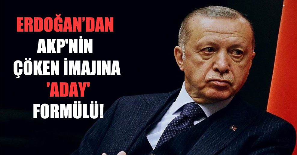 Erdoğan’dan AKP’nin çöken imajına ‘aday’ formülü!