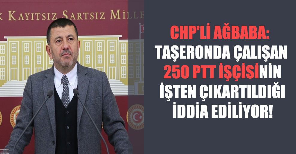 CHP’li Ağbaba: Taşeronda çalışan 250 PTT işçisinin işten çıkartıldığı iddia ediliyor!