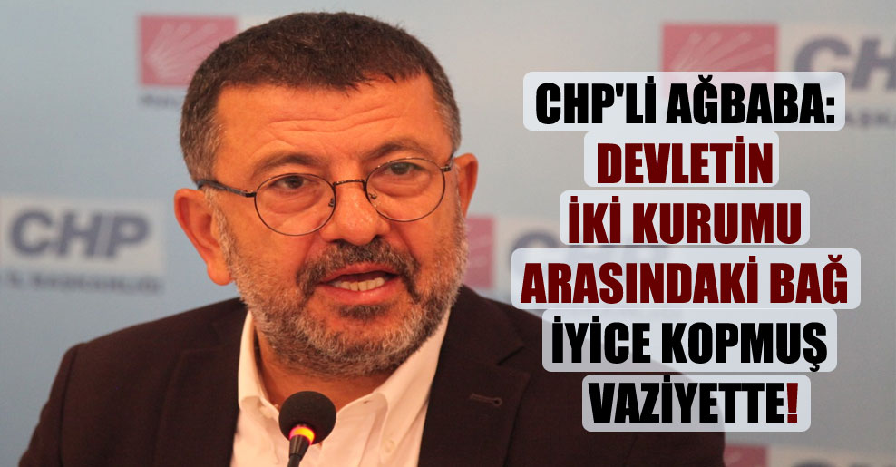 CHP’li Ağbaba: Devletin iki kurumu arasındaki bağ iyice kopmuş vaziyette!