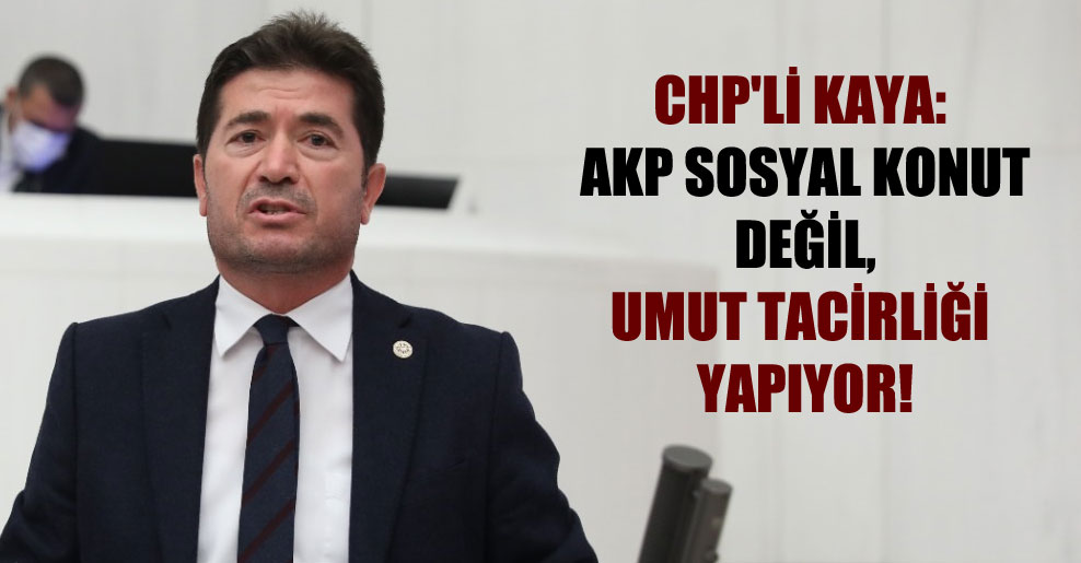CHP’li Kaya: AKP sosyal konut değil, umut tacirliği yapıyor!