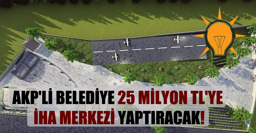 AKP’li belediye 25 milyon TL’ye İHA merkezi yaptıracak!