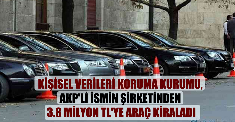 Kişisel Verileri Koruma Kurumu, AKP’li ismin şirketinden 3.8 milyon TL’ye araç kiraladı