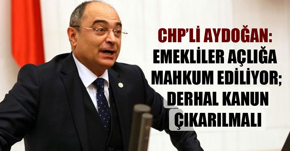 CHP’li Aydoğan: Emekliler açlığa mahkum ediliyor; derhal kanun çıkarılmalı