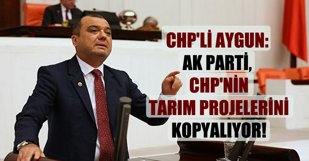 CHP’li Aygun: AK Parti, CHP’nin tarım projelerini kopyalıyor!