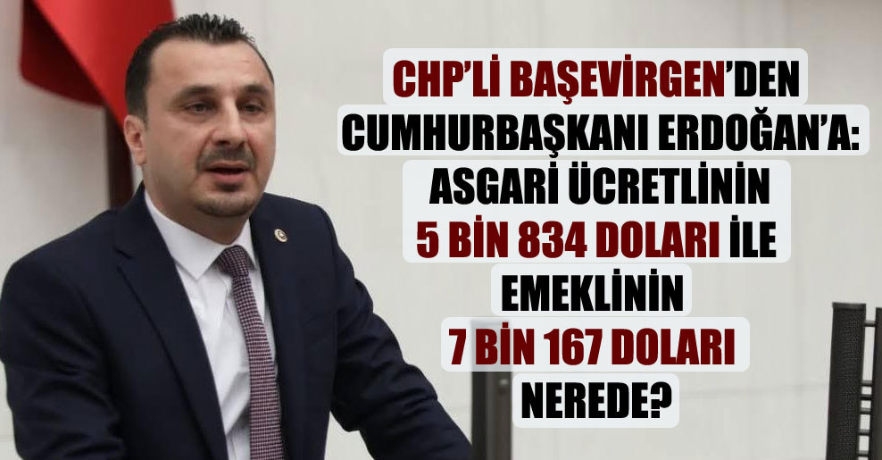 CHP’li Başevirgen’den Cumhurbaşkanı Erdoğan’a: Asgari ücretlinin 5 bin 834 doları ile emeklinin 7 bin 167 doları nerede?