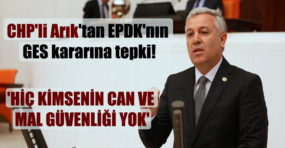 CHP’li Arık’tan EPDK’nın GES kararına tepki! ‘Hiç kimsenin can ve mal güvenliği yok’
