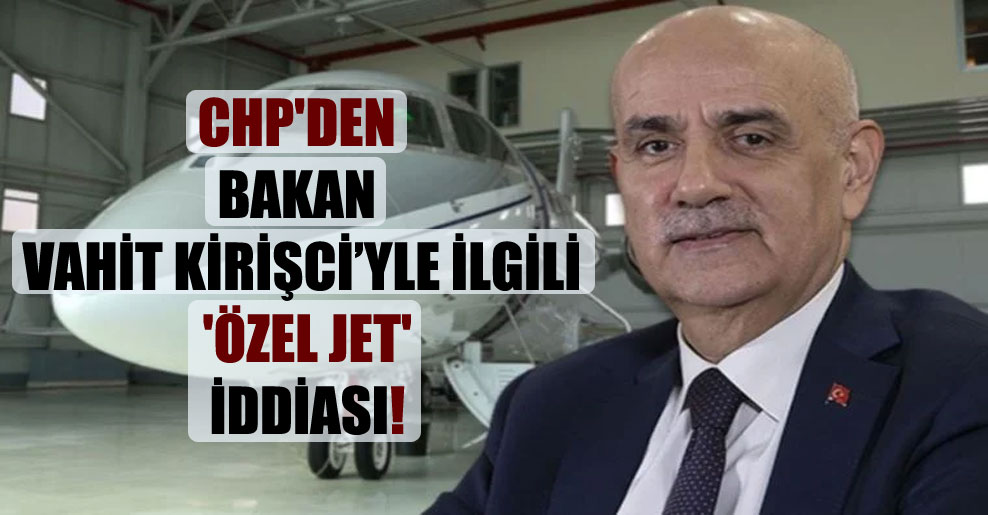 CHP’den Bakan Vahit Kirişci’yle ilgili ‘özel jet’ iddiası!