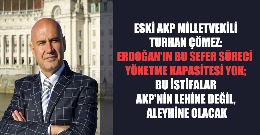 Eski AKP milletvekili Turhan Çömez: Erdoğan’ın bu sefer süreci yönetme kapasitesi yok; bu istifalar AKP’nin lehine değil, aleyhine olacak