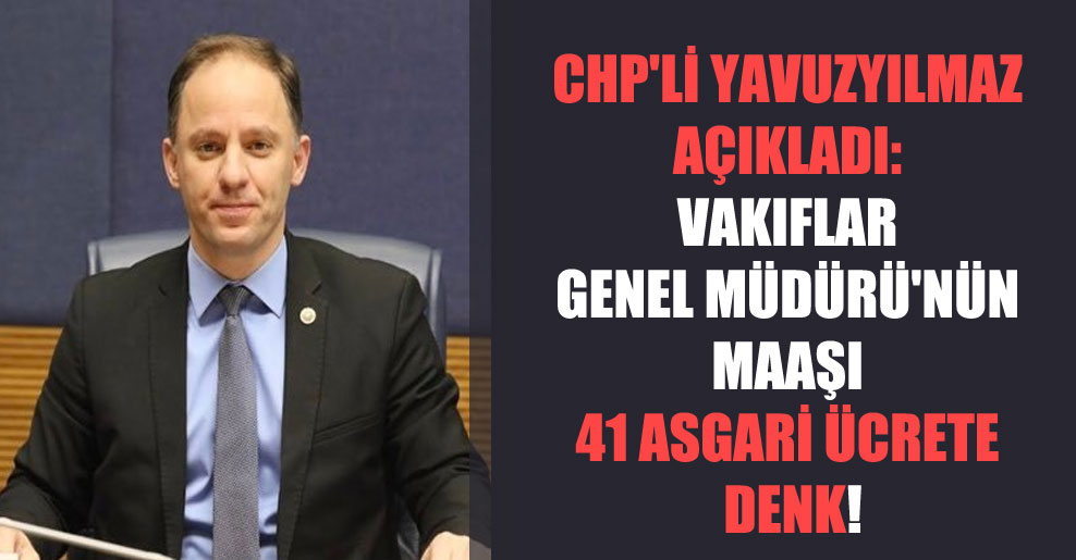 CHP’li Yavuzyılmaz açıkladı: Vakıflar Genel Müdürü’nün maaşı 41 asgari ücrete denk!