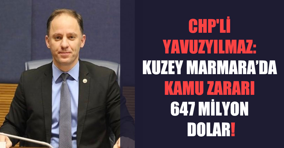 CHP’li Yavuzyılmaz: Kuzey Marmara’da kamu zararı 647 milyon dolar!