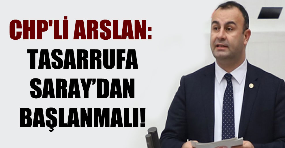 CHP’li Arslan: Tasarrufa Saray’dan başlanmalı!