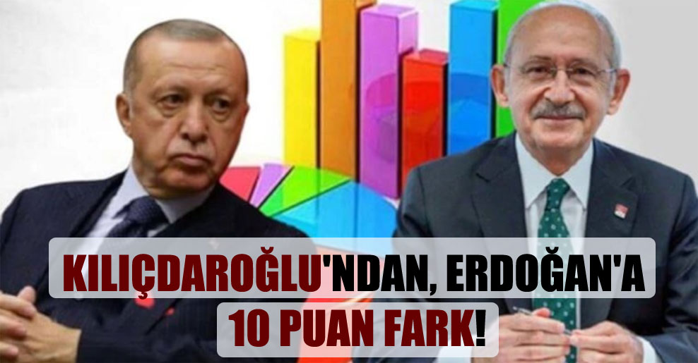 Kılıçdaroğlu’ndan, Erdoğan’a 10 puan fark!