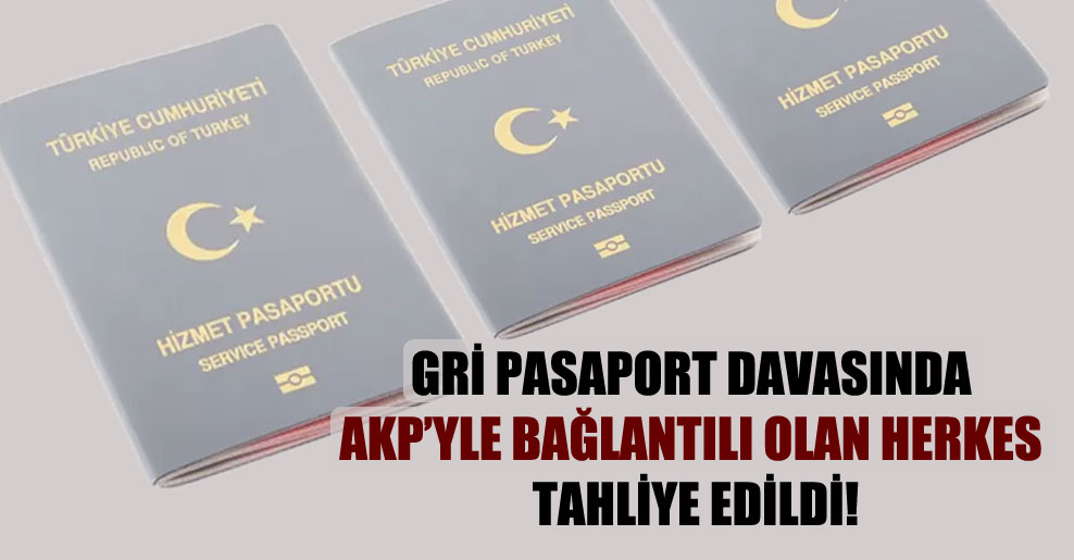 Gri pasaport davasında AKP’yle bağlantılı olan herkes tahliye edildi!