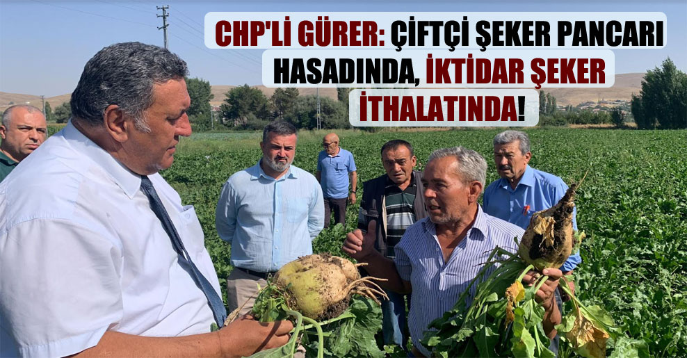 CHP’li Gürer: Çiftçi şeker pancarı hasadında, iktidar şeker ithalatında!