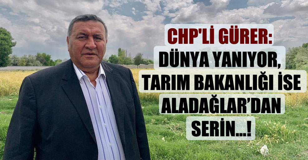 CHP’li Gürer: Dünya yanıyor, Tarım Bakanlığı ise Aladağlar’dan serin…!