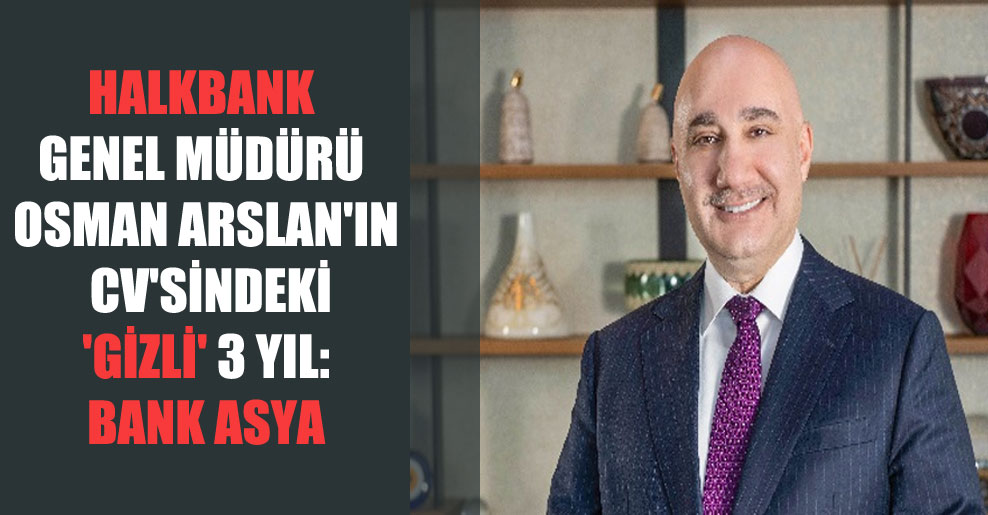 Halkbank Genel Müdürü Osman Arslan’ın CV’sindeki ‘gizli’ 3 yıl: Bank Asya