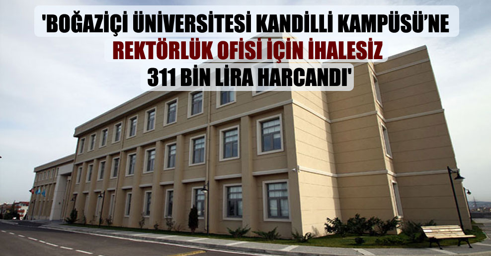 ‘Boğaziçi Üniversitesi Kandilli Kampüsü’ne rektörlük ofisi için ihalesiz 311 bin lira harcandı’