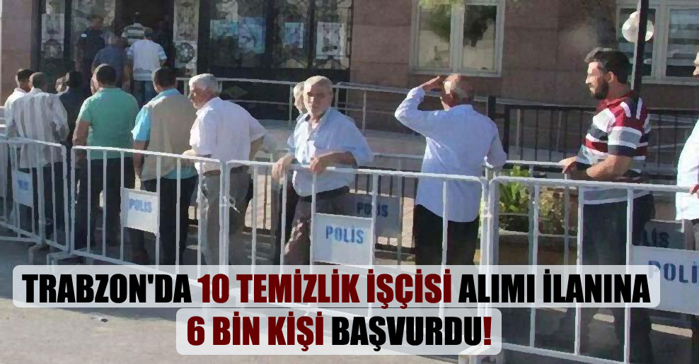 Trabzon’da 10 temizlik işçisi alımı ilanına 6 bin kişi başvurdu!