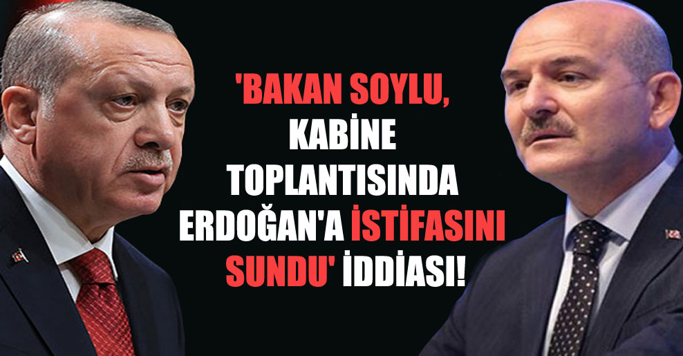 ‘Bakan Soylu, kabine toplantısında Erdoğan’a istifasını sundu’ iddiası!