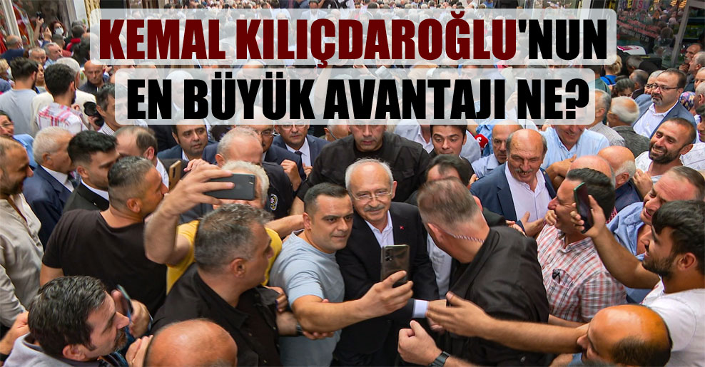 Kemal Kılıçdaroğlu’nun en büyük avantajı ne?