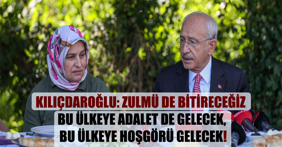 Kılıçdaroğlu: Zulmü de bitireceğiz bu ülkeye adalet de gelecek, bu ülkeye hoşgörü gelecek!