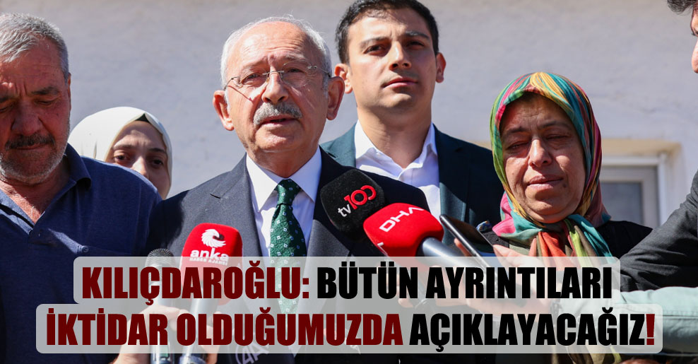 Kılıçdaroğlu: Bütün ayrıntıları iktidar olduğumuzda açıklayacağız!