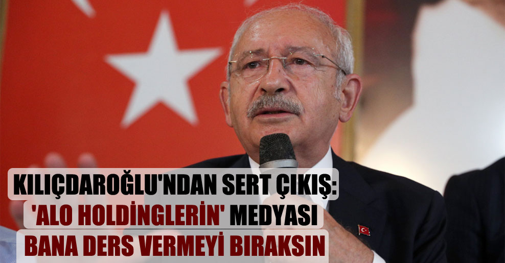 Kılıçdaroğlu’ndan sert çıkış: ‘Alo Holdinglerin’ medyası bana ders vermeyi bıraksın