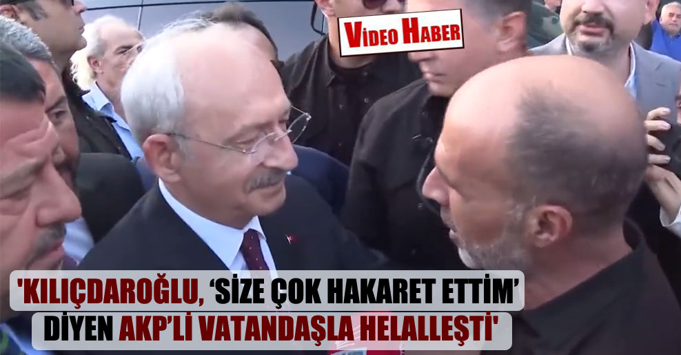 ‘Kılıçdaroğlu, ‘Size çok hakaret ettim’ diyen AKP’li vatandaşla helalleşti’