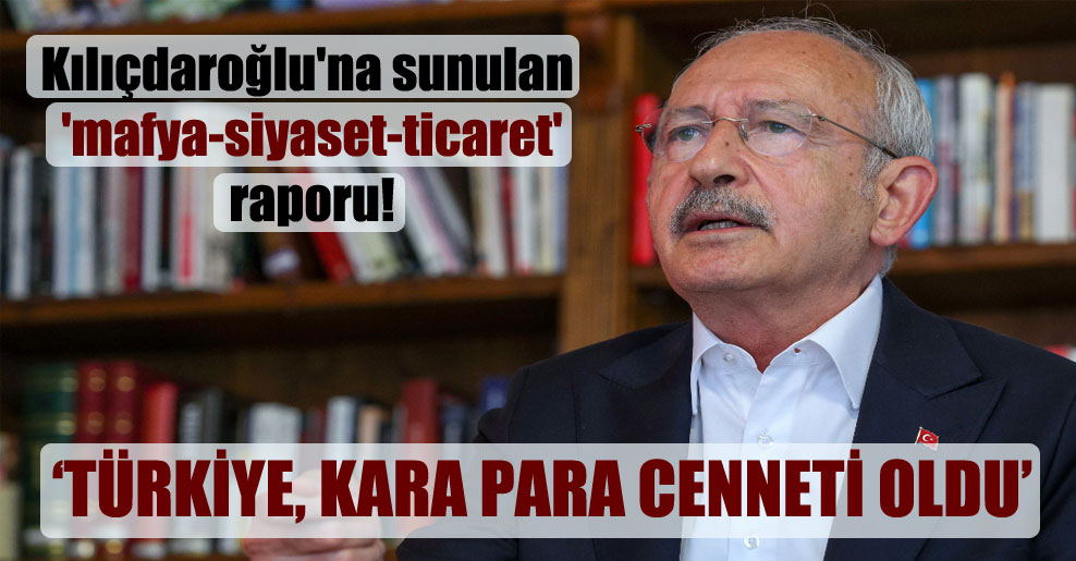 Kılıçdaroğlu’na sunulan ‘mafya-siyaset-ticaret’ raporu!