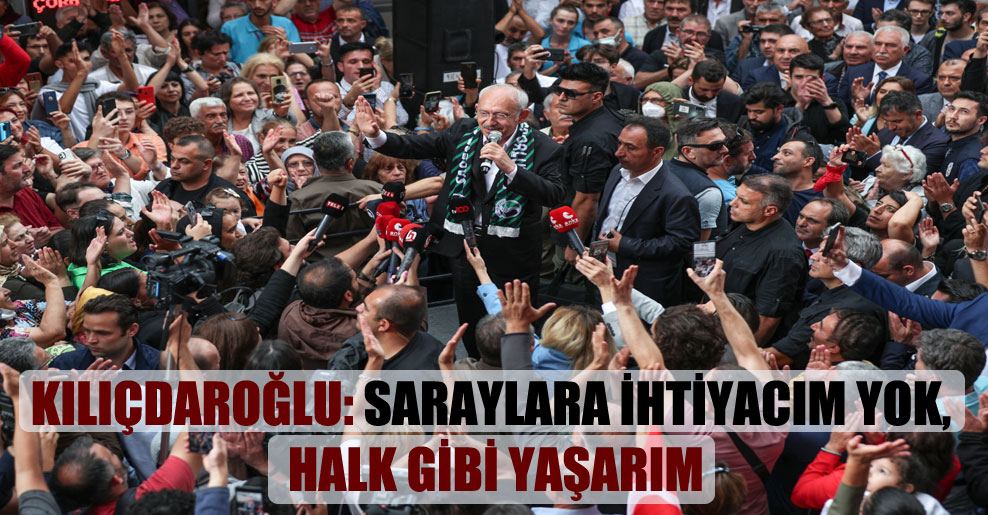 Kılıçdaroğlu: Saraylara ihtiyacım yok, halk gibi yaşarım