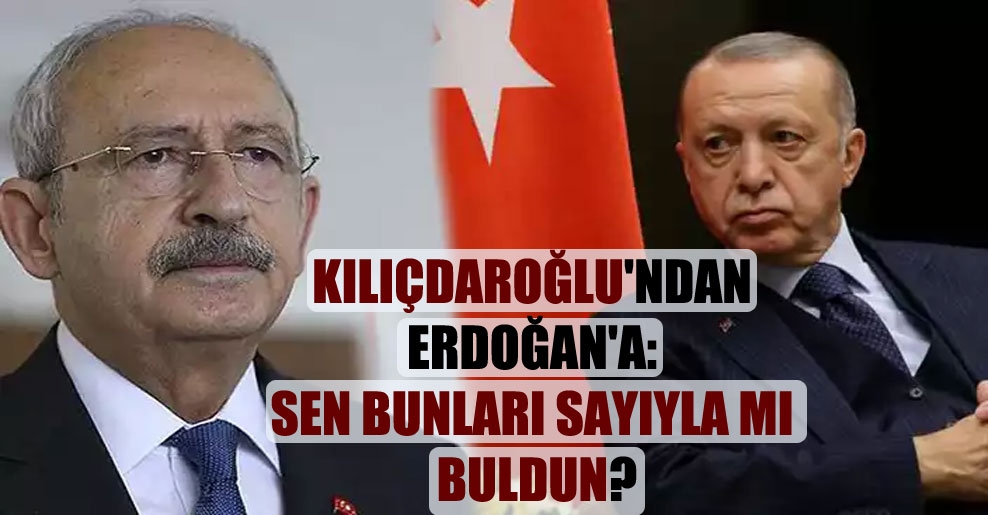 Kılıçdaroğlu’ndan Erdoğan’a: sen bunları sayıyla mı buldun?