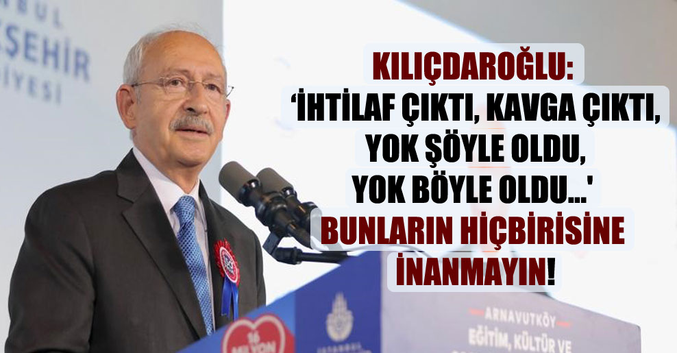 Kılıçdaroğlu: İhtilaf çıktı, kavga çıktı, yok şöyle oldu, yok böyle oldu…’ Bunların hiçbirisine inanmayın!