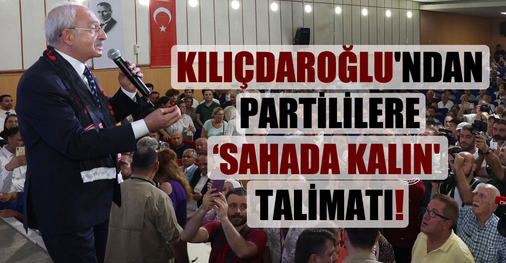 Kılıçdaroğlu’ndan partililere ‘sahada kalın’ talimatı!