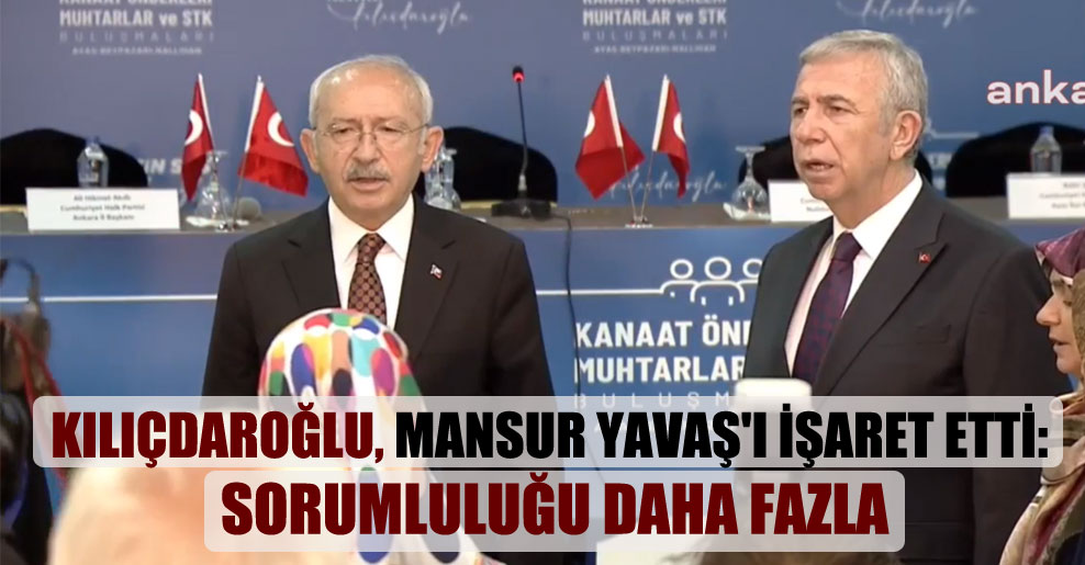 Kılıçdaroğlu, Mansur Yavaş’ı işaret etti: Sorumluluğu daha fazla