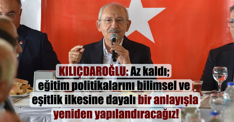 Kılıçdaroğlu: Az kaldı; eğitim politikalarını bilimsel ve eşitlik ilkesine dayalı bir anlayışla yeniden yapılandıracağız!