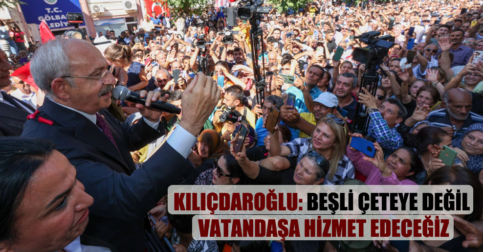 Kılıçdaroğlu: Beşli çeteye değil vatandaşa hizmet edeceğiz