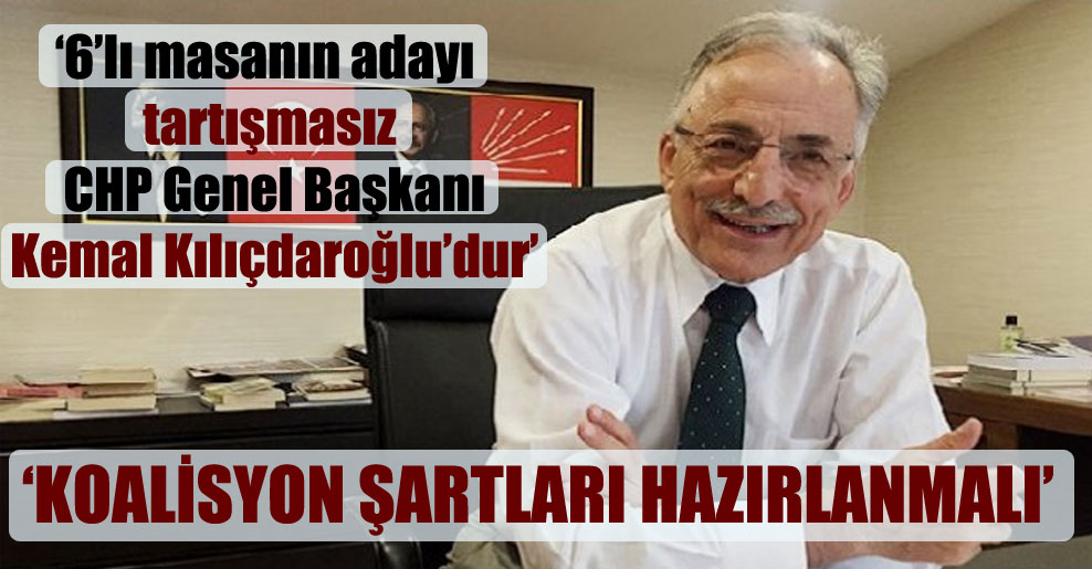‘6’lı masanın adayı tartışmasız CHP Genel Başkanı Kemal Kılıçdaroğlu’dur’