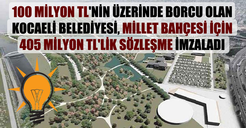 100 milyon TL’nin üzerinde borcu olan Kocaeli Belediyesi, millet bahçesi için 405 milyon TL’lik sözleşme imzaladı