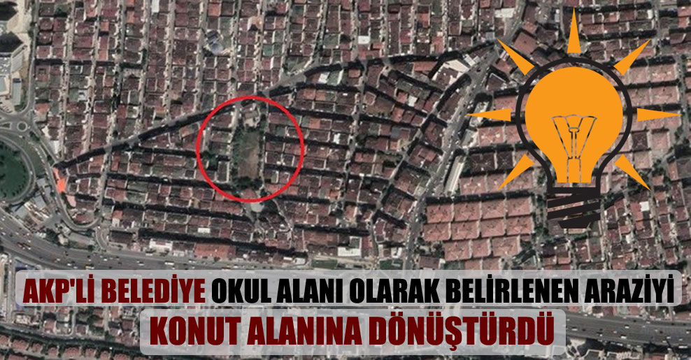 AKP’li belediye okul alanı olarak belirlenen araziyi konut alanına dönüştürdü