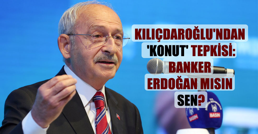 Kılıçdaroğlu’ndan ‘konut’ tepkisi: Banker Erdoğan mısın sen?