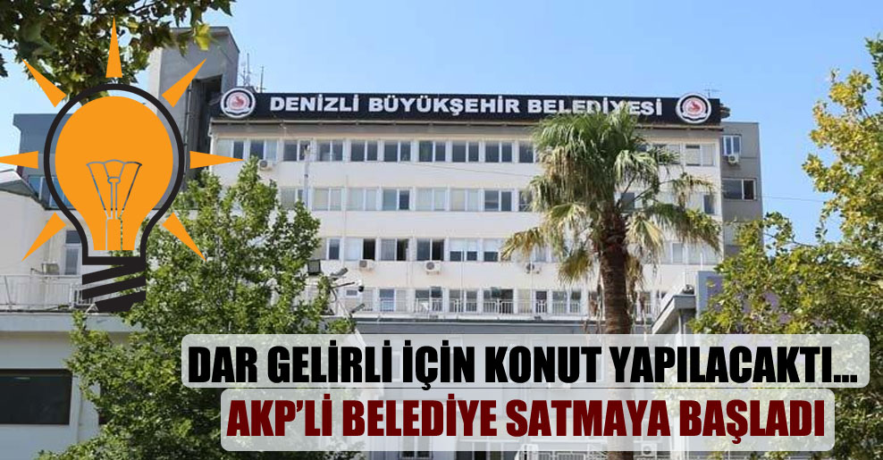 Dar gelirli için konut yapılacaktı… AKP’li belediye satmaya başladı