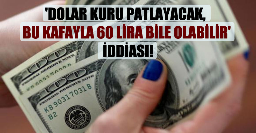 ‘Dolar kuru patlayacak, bu kafayla 60 lira bile olabilir’ iddiası!