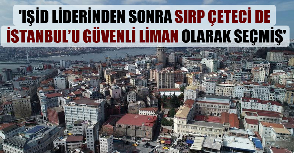 ‘IŞİD liderinden sonra Sırp çeteci de İstanbul’u güvenli liman olarak seçmiş’
