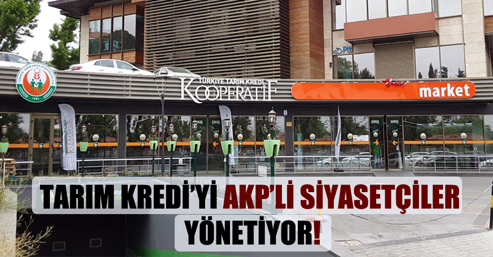 Tarım Kredi’yi AKP’li siyasetçiler yönetiyor!