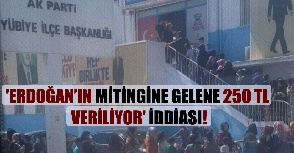 ‘Erdoğan’ın mitingine gelene 250 TL veriliyor’ iddiası!