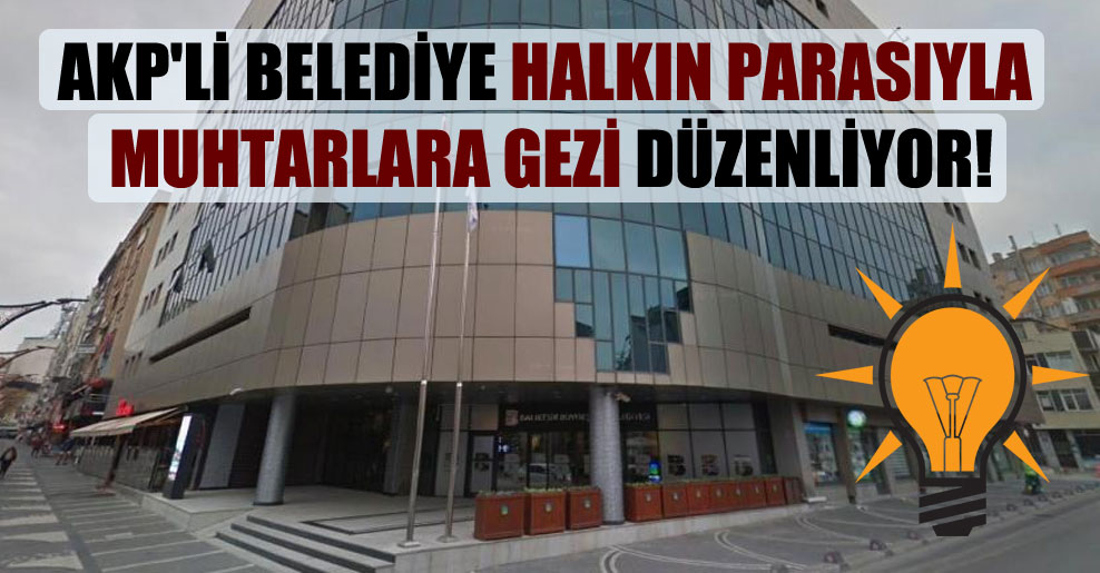AKP’li belediye halkın parasıyla muhtarlara gezi düzenliyor!