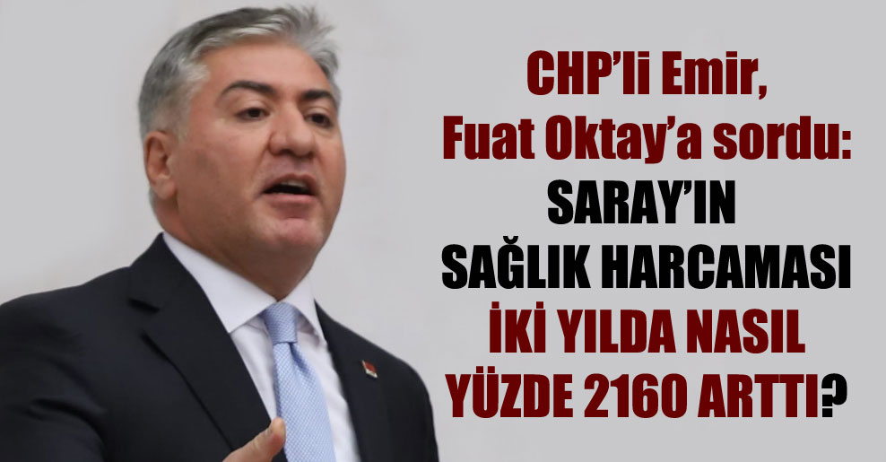 CHP’li Emir, Fuat Oktay’a sordu: Saray’ın sağlık harcaması iki yılda nasıl yüzde 2160 arttı?